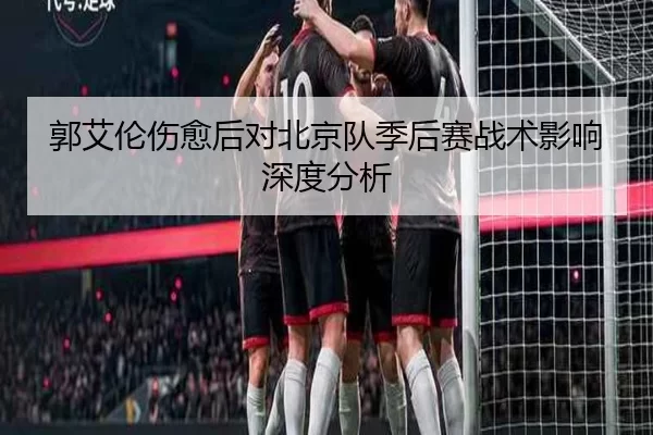 郭艾伦伤愈后对北京队季后赛战术影响深度分析