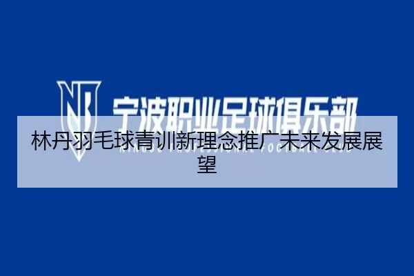 林丹羽毛球青训新理念推广未来发展展望