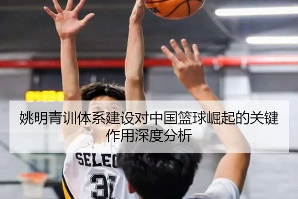 姚明青训体系建设对中国篮球崛起的关键作用深度分析