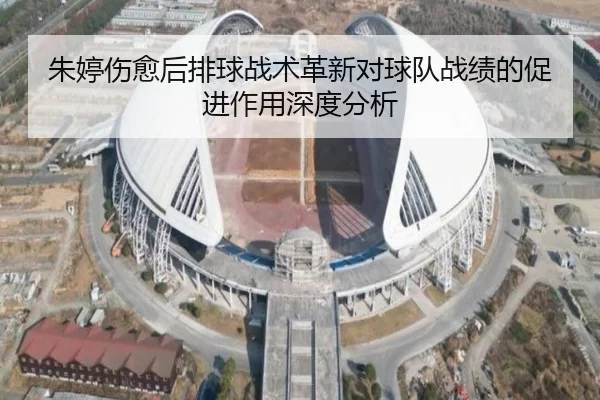 朱婷伤愈后排球战术革新对球队战绩的促进作用深度分析