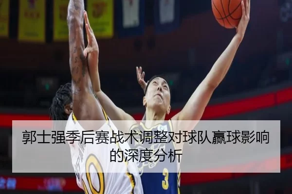 郭士强季后赛战术调整对球队赢球影响的深度分析