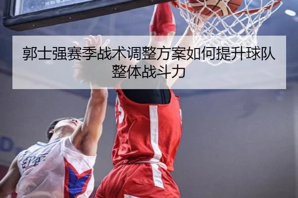 郭士强赛季战术调整方案如何提升球队整体战斗力